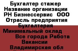 Бухгалтер-стажер › Название организации ­ РН-Бизнессервис, ООО › Отрасль предприятия ­ Бухгалтерия › Минимальный оклад ­ 13 000 - Все города Работа » Вакансии   . Владимирская обл.,Вязниковский р-н